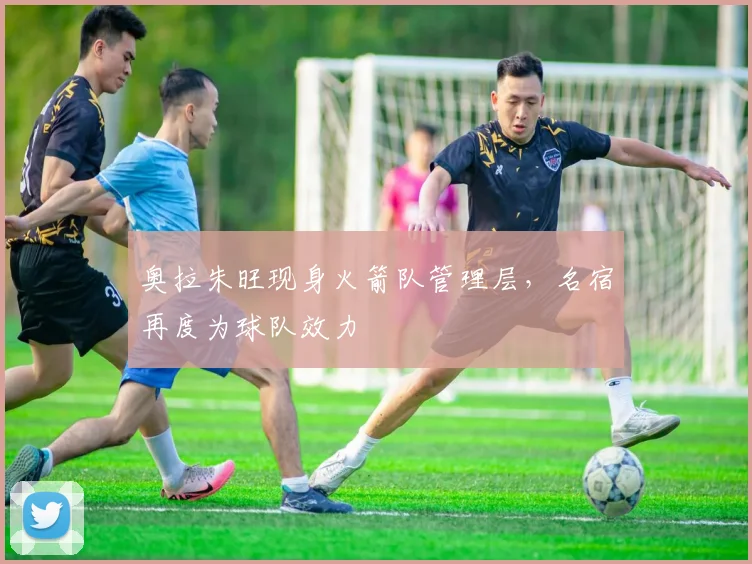 奥拉朱旺现身火箭队管理层，名宿再度为球队效力