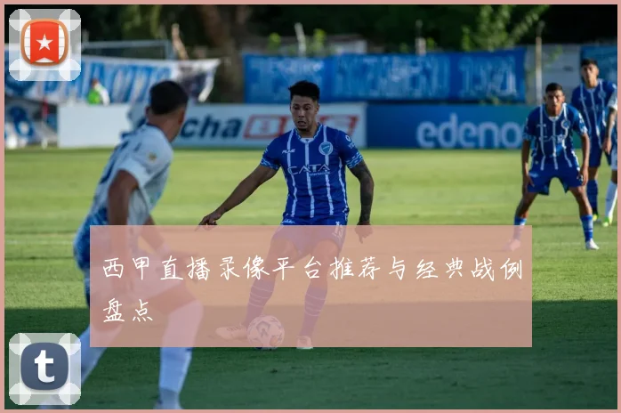 西甲直播录像平台推荐与经典战例盘点