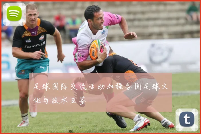 足球国际交流活动加强各国足球文化与技术互鉴