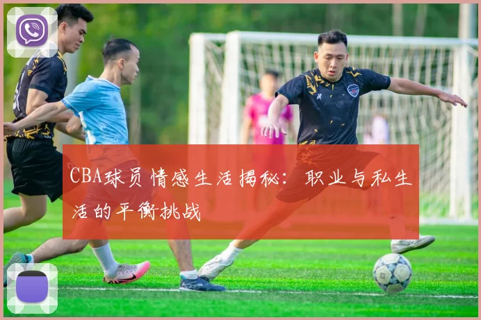 CBA球员情感生活揭秘：职业与私生活的平衡挑战