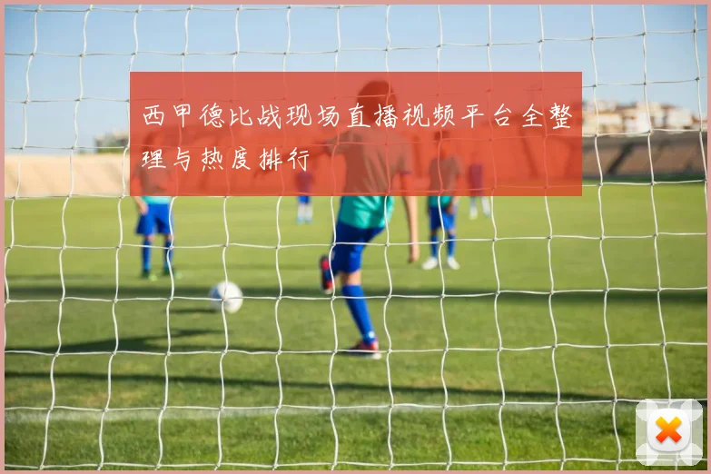 西甲德比战现场直播视频平台全整理与热度排行
