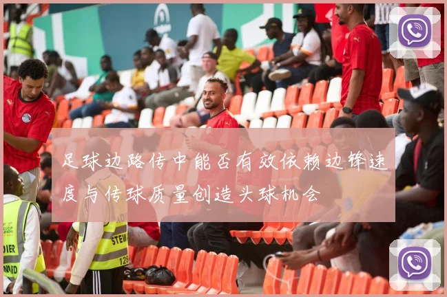 足球边路传中能否有效依赖边锋速度与传球质量创造头球机会