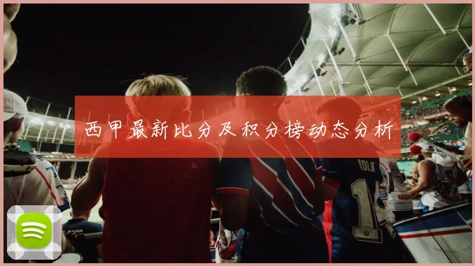 西甲最新比分及积分榜动态分析