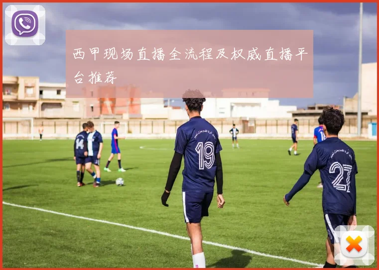 西甲现场直播全流程及权威直播平台推荐