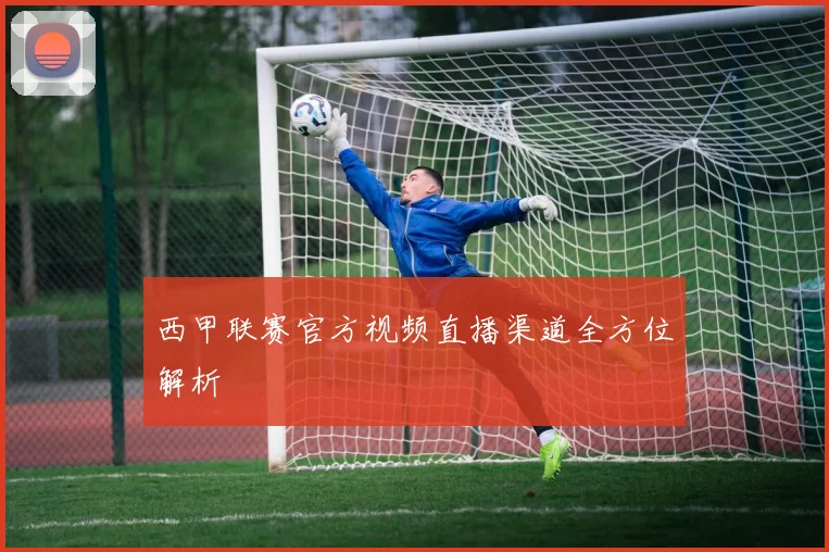 西甲联赛官方视频直播渠道全方位解析