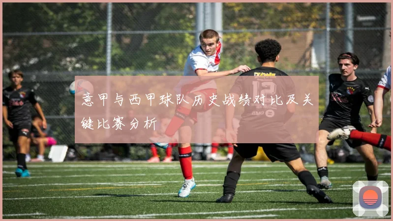 意甲与西甲球队历史战绩对比及关键比赛分析