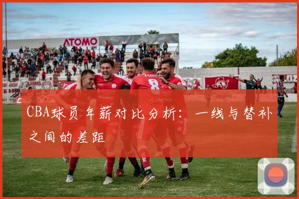 CBA球员年薪对比分析：一线与替补之间的差距