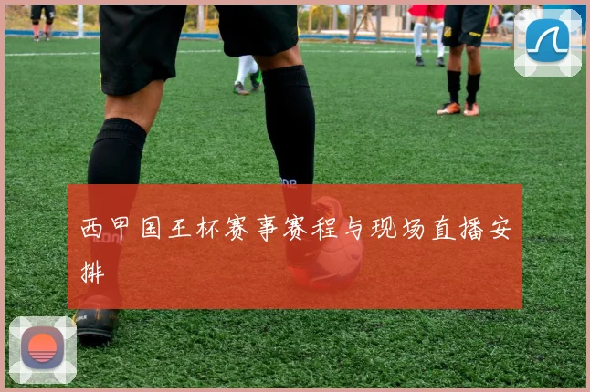 西甲国王杯赛事赛程与现场直播安排