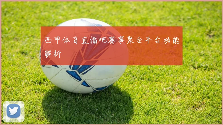 西甲体育直播吧赛事聚合平台功能解析