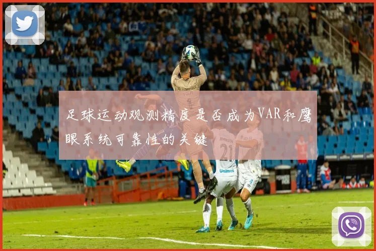 足球运动观测精度是否成为VAR和鹰眼系统可靠性的关键