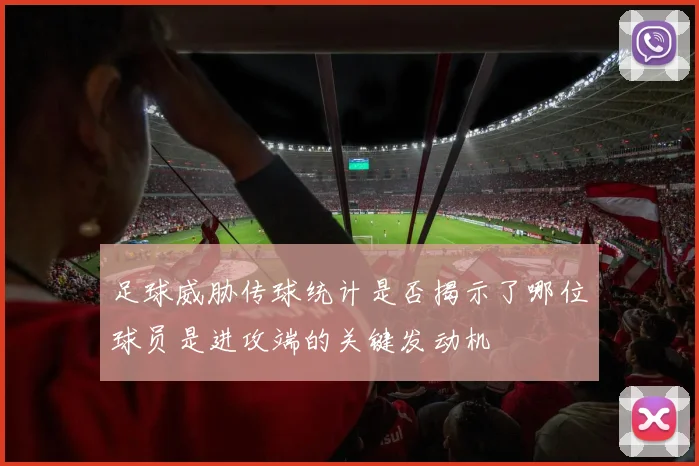 足球威胁传球统计是否揭示了哪位球员是进攻端的关键发动机