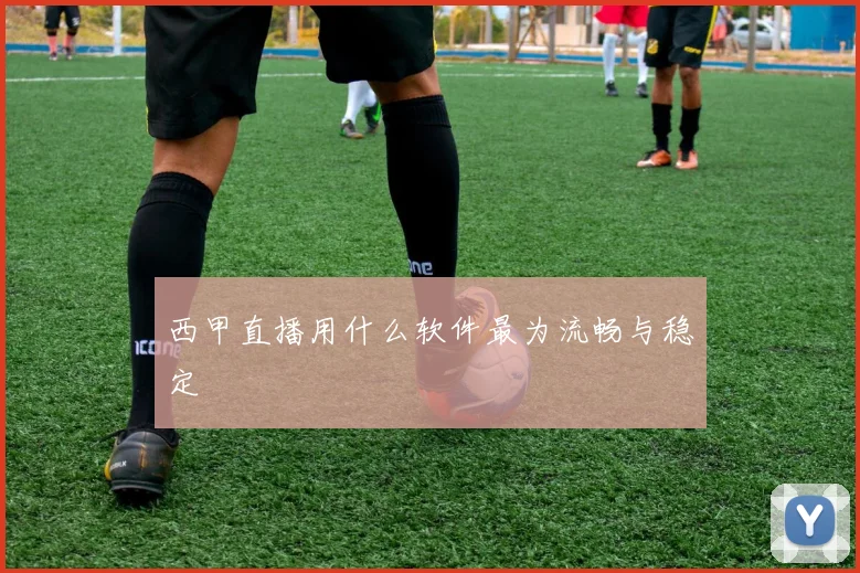 西甲直播用什么软件最为流畅与稳定