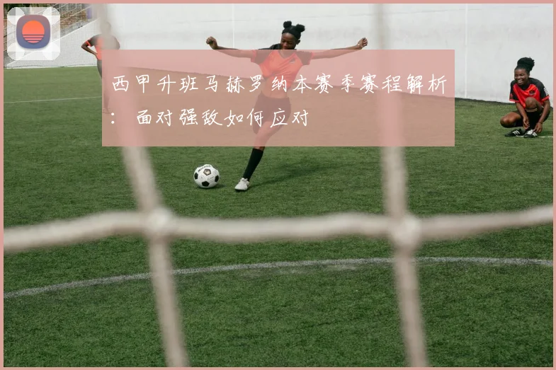 西甲升班马赫罗纳本赛季赛程解析：面对强敌如何应对