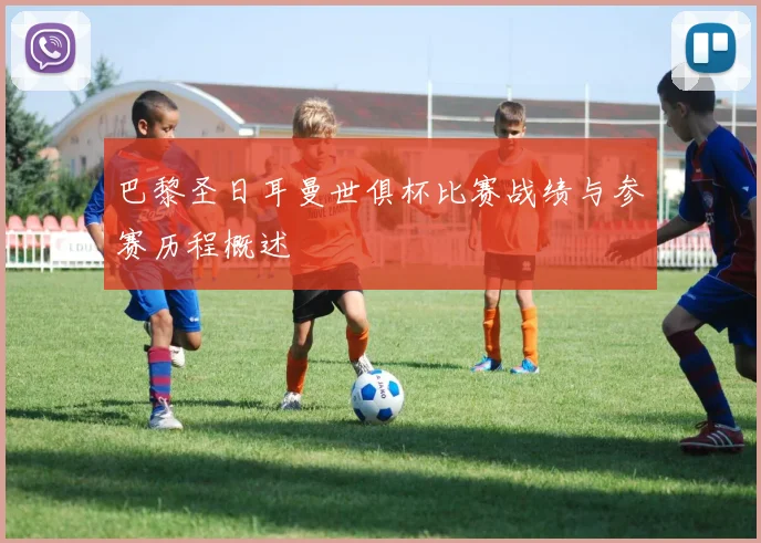 巴黎圣日耳曼世俱杯比赛战绩与参赛历程概述