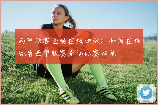 西甲联赛全场在线回放：如何在线观看西甲联赛全场比赛回放