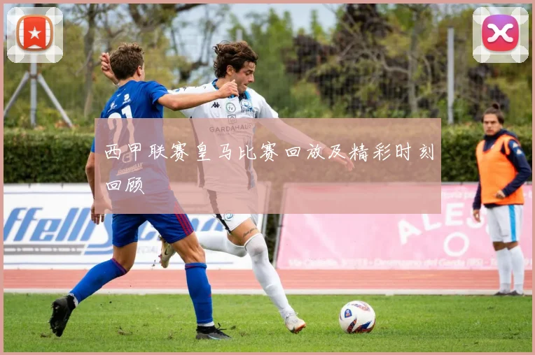 西甲联赛皇马比赛回放及精彩时刻回顾